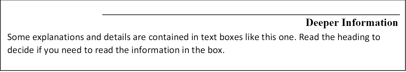 Deeper Information
Some explanations and details are contained in text boxes like this one. Read the heading to decide if you need to read the information in the box.
