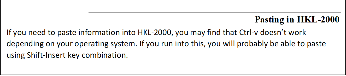 Pasting in HKL-2000
If you need to paste information into HKL-2000, you may find that Ctrl-v doesn't work depending on your operating system. If you run into this, you will probably be able to paste using Shift-Insert key combination. 
